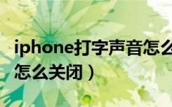 iphone打字声音怎么关闭（iphone打字声音怎么关闭）