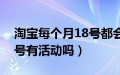 淘宝每个月18号都会有活动吗（淘宝一月一号有活动吗）