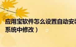 应用宝软件怎么设置自动安装（应用宝被禁止安装应用,可在系统中修改）