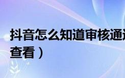 抖音怎么知道审核通过没（抖音审核通过怎么查看）