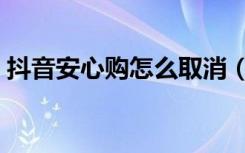 抖音安心购怎么取消（抖音安心购怎么取消）