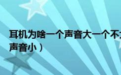 耳机为啥一个声音大一个不大（耳机为什么一个声音大一个声音小）