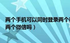 两个手机可以同时登录两个微信吗（一个手机可以同时登陆两个微信吗）