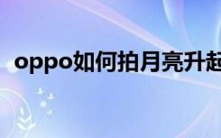 oppo如何拍月亮升起（oppo如何拍月亮）