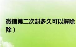 微信第二次封多久可以解除（微信第二次封什么时候可以解除）