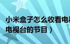 小米盒子怎么收看电视节目（小米盒子怎么看电视台的节目）