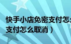 快手小店免密支付怎么取消（快手支付宝免密支付怎么取消）