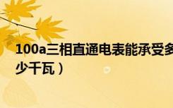 100a三相直通电表能承受多少千瓦（100a三相电表能带多少千瓦）