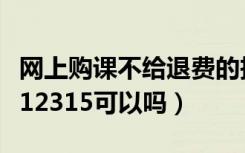 网上购课不给退费的投诉电话（网课不退钱打12315可以吗）