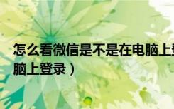 怎么看微信是不是在电脑上登录了（怎么看微信有没有在电脑上登录）