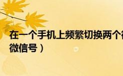 在一个手机上频繁切换两个微信号（一个手机频繁切换两个微信号）