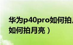 华为p40pro如何拍月亮参数（华为p40pro如何拍月亮）