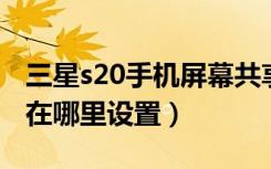 三星s20手机屏幕共享在哪里设置（屏幕共享在哪里设置）