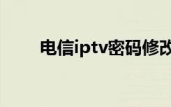 电信iptv密码修改（电信iptv密码）