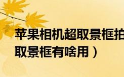 苹果相机超取景框拍照好吗（苹果11相机超取景框有啥用）