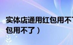 实体店通用红包用不了怎么办（实体店通用红包用不了）