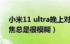 小米11 ultra晚上对焦模糊（为啥小米11对焦总是很模糊）