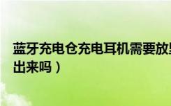 蓝牙充电仓充电耳机需要放里面吗（蓝牙仓充电时耳机要拿出来吗）