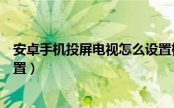 安卓手机投屏电视怎么设置横屏（安卓手机投屏电视怎么设置）