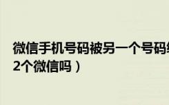 微信手机号码被另一个号码绑定了（一个手机号码可以绑定2个微信吗）