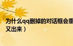 为什么qq删掉的对话框会重新出现（为什么QQ对话框删除又出来）