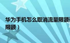 华为手机怎么取消流量限额设置（怎么取消自己设置的流量限额）