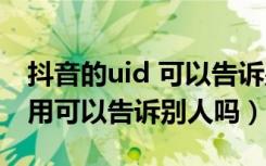 抖音的uid 可以告诉别人吗（抖音uid有什么用可以告诉别人吗）