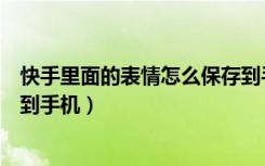 快手里面的表情怎么保存到手机（快手上的表情包怎么保存到手机）