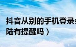 抖音从别的手机登录会有提示吗（抖音同时登陆有提醒吗）