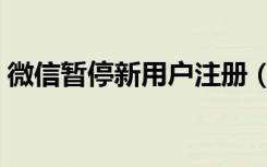 微信暂停新用户注册（微信暂停新用户注册）