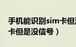 手机能识别sim卡但没信号（手机能识别sim卡但是没信号）