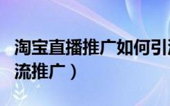 淘宝直播推广如何引流运营（淘宝直播如何引流推广）