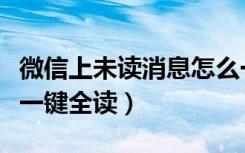 微信上未读消息怎么一键消除（微信未读信息一键全读）