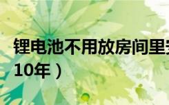 锂电池不用放房间里安全吗（锂电池不用能放10年）