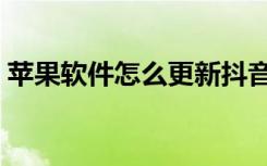 苹果软件怎么更新抖音（苹果软件怎么更新）