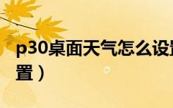 p30桌面天气怎么设置（p30桌面天气怎么设置）