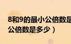 8和9的最小公倍数是多少过程（8和9的最小公倍数是多少）