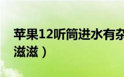 苹果12听筒进水有杂音（苹果12听筒有杂音滋滋）