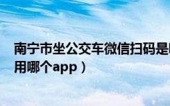 南宁市坐公交车微信扫码是哪个app（南宁公交车扫码乘车用哪个app）