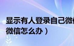 显示有人登录自己微信怎么办（别人登录自己微信怎么办）