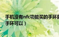 手机没有nfc功能买的手环戴能用么（手机不支持NFC买个手环可以）