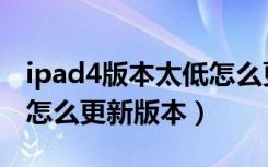 ipad4版本太低怎么更新到最新版本（ipad4怎么更新版本）