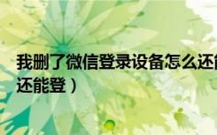 我删了微信登录设备怎么还能登录（删了微信登录设备对方还能登）