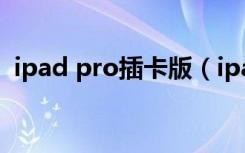 ipad pro插卡版（ipad有必要买插卡版吗）