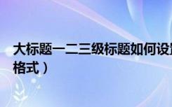 大标题一二三级标题如何设置（怎样设置标题一二三级标题格式）