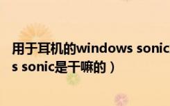 用于耳机的windows sonic怎么关闭（用于耳机的windows sonic是干嘛的）