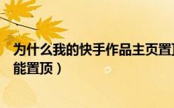 为什么我的快手作品主页置顶不了（为什么我的快手作品不能置顶）