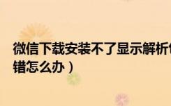 微信下载安装不了显示解析包错误（微信下载安装解析包出错怎么办）