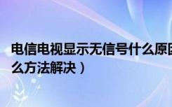 电信电视显示无信号什么原因（电信信号差是什么原因,有什么方法解决）