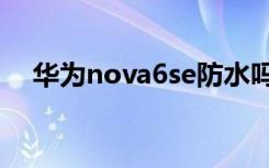 华为nova6se防水吗（nova6防水性能）